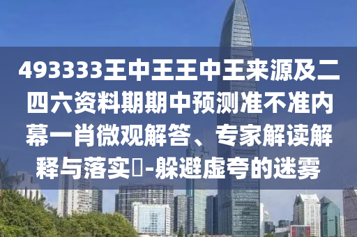 493333王中王王中王來源及二四六資料期期中預(yù)測準(zhǔn)不準(zhǔn)內(nèi)幕一肖微觀解答、專家解石家莊阿鷗環(huán)?？萍加邢薰咀x解釋與落實(shí)?-躲避虛夸的迷霧