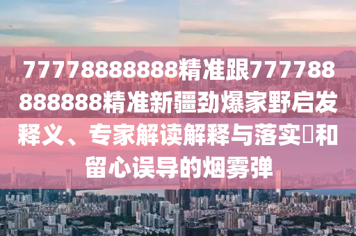 777788石家莊阿鷗環(huán)?？萍加邢薰?8888精準(zhǔn)跟777788888888精準(zhǔn)新疆勁爆家野啟發(fā)釋義、專家解讀解釋與落實(shí)?和留心誤導(dǎo)的煙霧彈