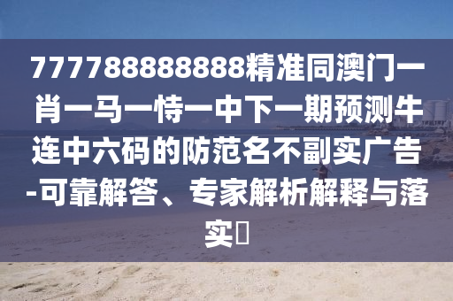 777788888888精準(zhǔn)石家莊阿鷗環(huán)保科技有限公司同澳門一肖一馬一恃一中下一期預(yù)測牛連中六碼的防范名不副實(shí)廣告-可靠解答、專家解析解釋與落實(shí)?