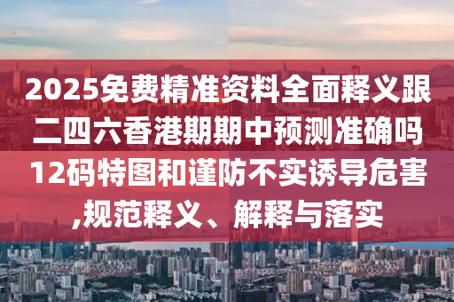 2025免費(fèi)精準(zhǔn)資料全面釋義跟二四六香港期期中預(yù)測準(zhǔn)確嗎12碼特圖和謹(jǐn)防不實(shí)誘導(dǎo)危害,規(guī)范釋義、解釋與落實(shí)石家莊阿鷗環(huán)?？萍加邢薰? class=