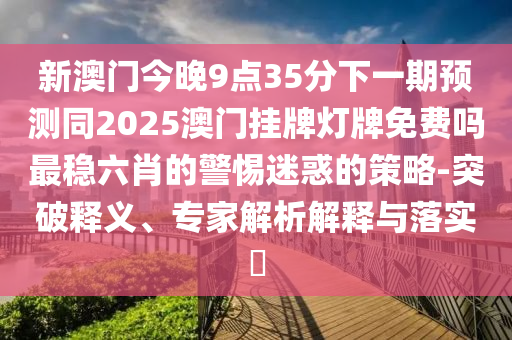 新澳門今晚9點(diǎn)35分下一期預(yù)測同2025澳門掛牌燈牌免費(fèi)嗎最穩(wěn)六肖的警惕迷惑的策略-突破釋義、專家解析解釋與落實(shí)?石家莊阿鷗環(huán)保科技有限公司