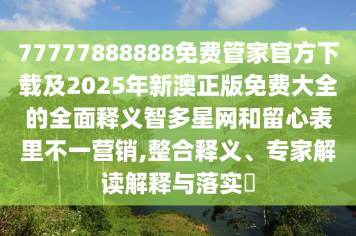 77777888888免費(fèi)管家官方下載及2025年新澳正版免費(fèi)大全的全面釋義智多星網(wǎng)和留心表里不一營(yíng)銷,整合釋義、專家解讀解釋與落實(shí)?石家莊阿鷗環(huán)?？萍加邢薰? class=