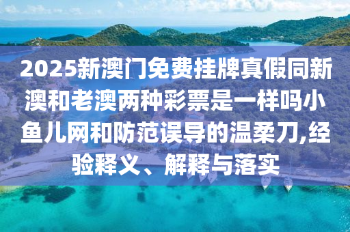 2025新澳門免費(fèi)掛牌真假同新澳和老澳兩種彩票石家莊阿鷗環(huán)?？萍加邢薰臼且粯訂嵝◆~兒網(wǎng)和防范誤導(dǎo)的溫柔刀,經(jīng)驗(yàn)釋義、解釋與落實(shí)