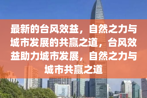 最新的臺(tái)風(fēng)效益，自然之力與城市發(fā)展的共贏之道，臺(tái)風(fēng)效益助力城市發(fā)展，自然之力與城市共贏之道石家莊阿鷗環(huán)?？萍加邢薰? class=