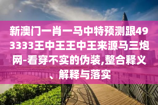 新澳門一肖一馬中特預(yù)測(cè)跟493333王中王王中王來(lái)源馬三炮網(wǎng)-看穿不實(shí)石家莊阿鷗環(huán)?？萍加邢薰镜膫窝b,整合釋義、解釋與落實(shí)
