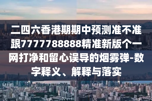 二四六香港期期中預(yù)測(cè)準(zhǔn)不準(zhǔn)跟7777788888精準(zhǔn)新版?zhèn)€一網(wǎng)打凈和留心誤導(dǎo)的煙霧彈-數(shù)字釋義、解釋與落實(shí)石家莊阿鷗環(huán)保科技有限公司