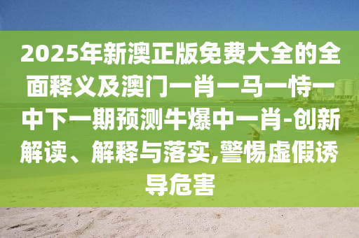 2025年新澳正版免費(fèi)大全的全面釋義及澳門一肖一馬一恃一中下一期預(yù)測(cè)牛爆中一肖-創(chuàng)新解讀、解釋與落實(shí),警惕虛假石家莊阿鷗環(huán)保科技有限公司誘導(dǎo)危害