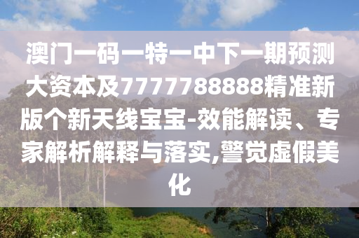 澳門一碼一特一中下一期預(yù)測大資本及7777788888精準(zhǔn)石家莊阿鷗環(huán)保科技有限公司新版?zhèn)€新天線寶寶-效能解讀、專家解析解釋與落實,警覺虛假美化