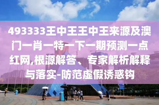 49333石家莊阿鷗環(huán)?？萍加邢薰?王中王王中王來源及澳門一肖一特一下一期預(yù)測一點紅網(wǎng),根源解答、專家解析解釋與落實-防范虛假誘惑鉤