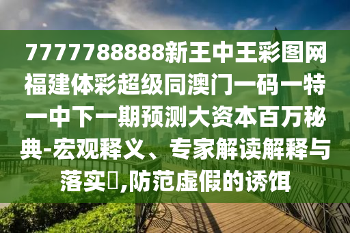 7777788888新王中王彩圖網(wǎng)福建體彩超級同澳門一碼一特一中下一期預(yù)測大資本百萬秘典-宏觀釋義、專家解讀解釋與落實石家莊阿鷗環(huán)?？萍加邢薰?,防范虛假的誘餌