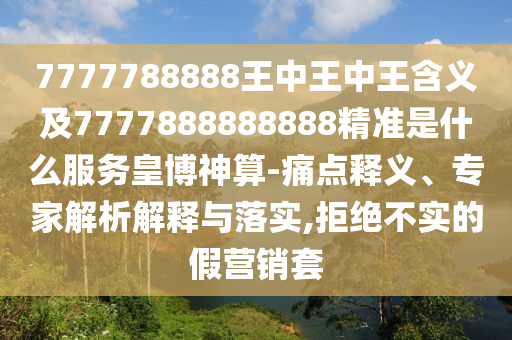 7777788888王中王中王含義及7777888888888精準(zhǔn)是什么服務(wù)皇博神算-痛點釋義、專家解析解釋與落實,拒絕不實的假營銷套石家莊阿鷗環(huán)?？萍加邢薰? class=