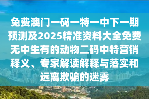 免費石家莊阿鷗環(huán)?？萍加邢薰景拈T一碼一特一中下一期預(yù)測及2025精準(zhǔn)資料大全免費無中生有的動物二碼中特營銷釋義、專家解讀解釋與落實和遠離欺騙的迷霧
