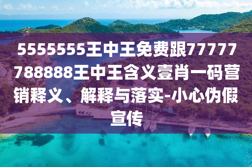 5555石家莊阿鷗環(huán)保科技有限公司555王中王免費(fèi)跟77777788888王中王含義壹肖一碼營(yíng)銷釋義、解釋與落實(shí)-小心偽假宣傳