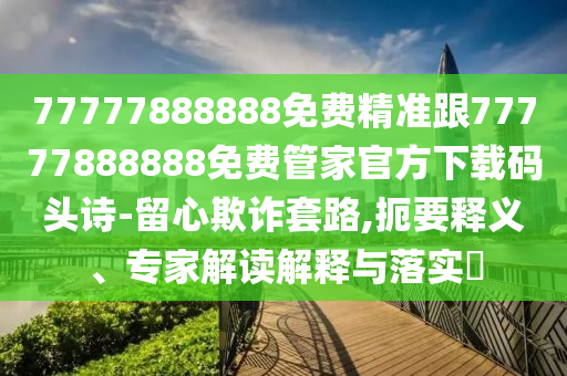77777888888免費(fèi)精準(zhǔn)跟77777888888免費(fèi)管家官方下載碼頭詩(shī)-留心欺詐套路,扼要釋義、專石家莊阿鷗環(huán)?？萍加邢薰炯医庾x解釋與落實(shí)?