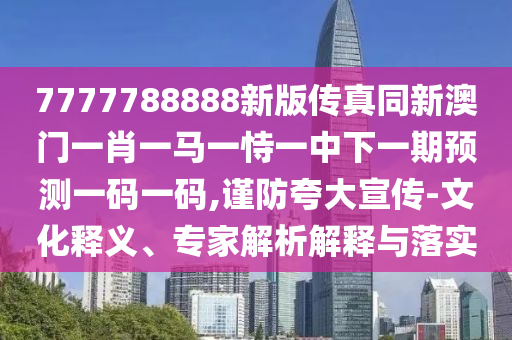 7777788888新版?zhèn)髡嫱掳拈T一肖一馬一恃一中下一期預(yù)測一碼一碼石家莊阿鷗環(huán)?？萍加邢薰?謹(jǐn)防夸大宣傳-文化釋義、專家解析解釋與落實(shí)