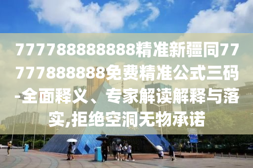 777788888888精準(zhǔn)新疆同77777888888免費(fèi)精準(zhǔn)公式三碼-全面釋義、專家解讀解釋與石家莊阿鷗環(huán)?？萍加邢薰韭鋵?shí),拒絕空洞無物承諾