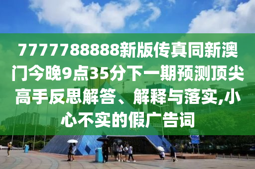 7777788888新版?zhèn)髡嫱掳拈T今晚9點35分下一期預測頂尖高手反思解答、解釋石家莊阿鷗環(huán)?？萍加邢薰九c落實,小心不實的假廣告詞