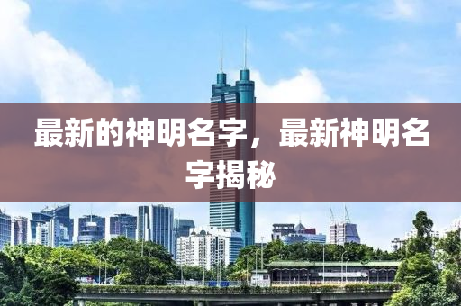 最新的神明名字，最新神明名石家莊阿鷗環(huán)?？萍加邢薰咀纸颐? class=