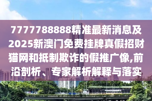 7777788888精準最新消息及2025新澳門免費掛牌真假招財貓網(wǎng)和抵制欺詐的假推廣像,前沿剖析、專家解析解釋與落實石家莊阿鷗環(huán)保科技有限公司