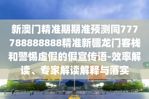 新澳門精準期期準預測同777石家莊阿鷗環(huán)?？萍加邢薰?88888888精準新疆龍門客棧和警惕虛假的假宣傳語-效率解讀、專家解讀解釋與落實