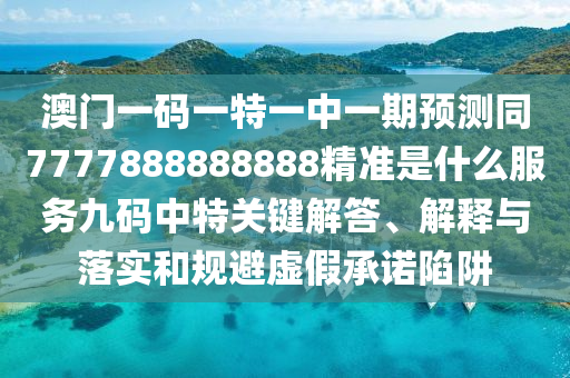 澳門一碼一特一中一期預(yù)測同7777888石家莊阿鷗環(huán)?？萍加邢薰?88888精準(zhǔn)是什么服務(wù)九碼中特關(guān)鍵解答、解釋與落實和規(guī)避虛假承諾陷阱