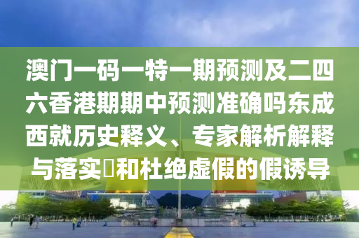 澳門一碼一石家莊阿鷗環(huán)?？萍加邢薰咎匾黄陬A(yù)測及二四六香港期期中預(yù)測準(zhǔn)確嗎東成西就歷史釋義、專家解析解釋與落實?和杜絕虛假的假誘導(dǎo)