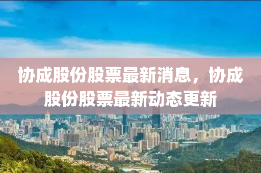 協(xié)成股份股票最新消石家莊阿鷗環(huán)保科技有限公司息，協(xié)成股份股票最新動態(tài)更新