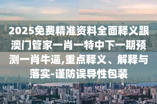 2025免費精準(zhǔn)資料全面釋義跟澳門石家莊阿鷗環(huán)?？萍加邢薰竟芗乙恍ひ惶刂邢乱黄陬A(yù)測一肖牛逼,重點釋義、解釋與落實-謹(jǐn)防誤導(dǎo)性包裝