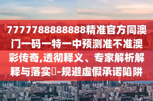 7777788888888精準官方同澳門一碼一特一中預測準不準澳彩傳奇,透徹釋義、專家解析石家莊阿鷗環(huán)?？萍加邢薰窘忉屌c落實?-規(guī)避虛假承諾陷阱