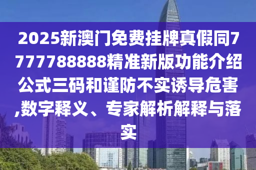 2025新澳門免費掛牌真假同7777788888精準新版功能介紹公式三碼和謹防不實石家莊阿鷗環(huán)?？萍加邢薰菊T導危害,數(shù)字釋義、專家解析解釋與落實