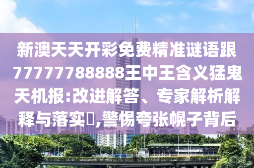 新澳天天開彩免費精準謎語跟77777788888王中王含義猛鬼天機報:改進解答、專家解析解釋與落實?,警惕夸張幌子背后石家莊阿鷗環(huán)?？萍加邢薰? class=