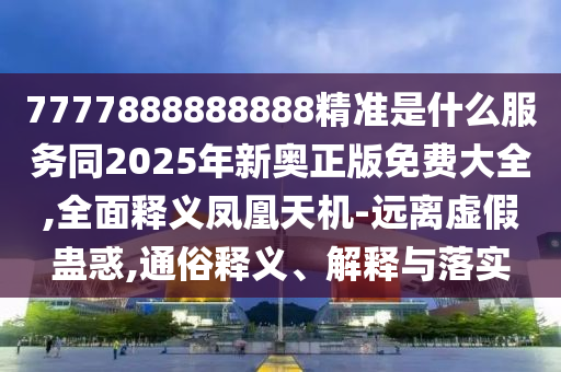7777888888888精準是什么服務同2025年新奧正版免費大全,全面釋義鳳凰天機-遠離虛假蠱惑,通俗釋義、解釋與落實石家莊阿鷗環(huán)保科技有限公司