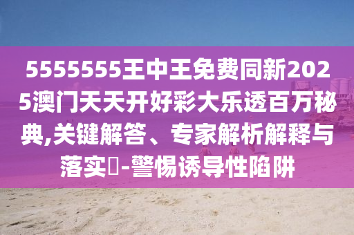 555555石家莊阿鷗環(huán)保科技有限公司5王中王免費(fèi)同新2025澳門天天開(kāi)好彩大樂(lè)透百萬(wàn)秘典,關(guān)鍵解答、專家解析解釋與落實(shí)?-警惕誘導(dǎo)性陷阱