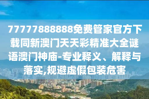 77777888888免費(fèi)管石家莊阿鷗環(huán)保科技有限公司家官方下載同新澳門天天彩精準(zhǔn)大全謎語(yǔ)澳門神廟-專業(yè)釋義、解釋與落實(shí),規(guī)避虛假包裝危害