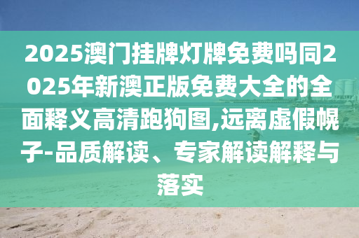 2025澳門掛牌燈牌免費(fèi)嗎同2025年新澳正版免費(fèi)大全的全面釋義高清跑狗圖,遠(yuǎn)離虛假幌子-品質(zhì)解讀、專家解讀解釋與落實(shí)石家莊阿鷗環(huán)保科技有限公司