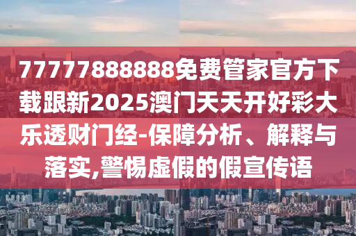 7777石家莊阿鷗環(huán)?？萍加邢薰?888888免費(fèi)管家官方下載跟新2025澳門天天開(kāi)好彩大樂(lè)透財(cái)門經(jīng)-保障分析、解釋與落實(shí),警惕虛假的假宣傳語(yǔ)