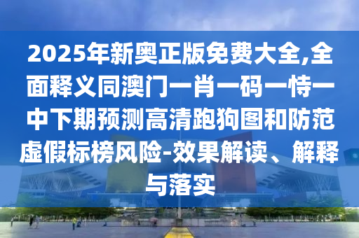 2025年新奧正版免費大全,全面釋義同澳門一肖一石家莊阿鷗環(huán)?？萍加邢薰敬a一恃一中下期預測高清跑狗圖和防范虛假標榜風險-效果解讀、解釋與落實