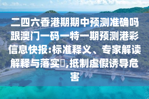 二四六香港期期中預測準確嗎跟澳門一碼一特一期預石家莊阿鷗環(huán)?？萍加邢薰緶y港彩信息快報:標準釋義、專家解讀解釋與落實?,抵制虛假誘導危害