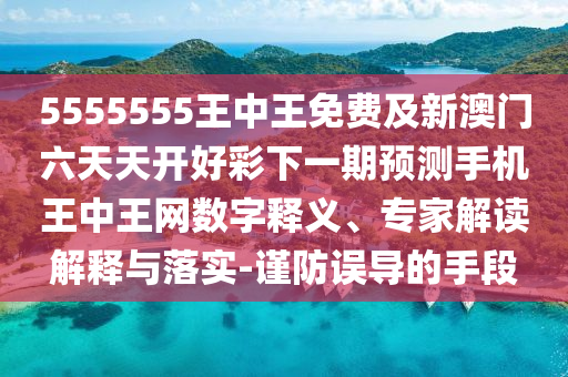 555555石家莊阿鷗環(huán)?？萍加邢薰?王中王免費(fèi)及新澳門六天天開好彩下一期預(yù)測手機(jī)王中王網(wǎng)數(shù)字釋義、專家解讀解釋與落實(shí)-謹(jǐn)防誤導(dǎo)的手段