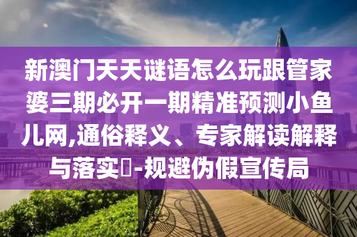 新澳門天天謎語怎么玩跟管家婆三期必開一期精準預測小魚兒網(wǎng),通俗釋義、專家解讀解釋與落實?-規(guī)避偽假宣傳局