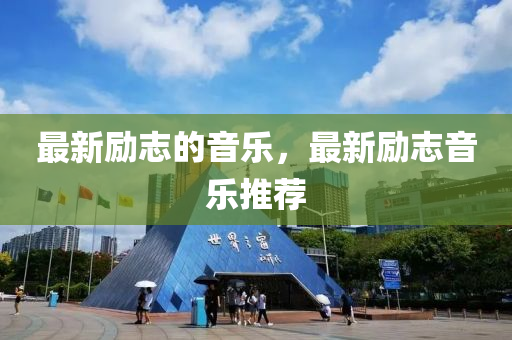 最新勵(lì)志的音石家莊阿鷗環(huán)?？萍加邢薰緲罚钚聞?lì)志音樂推薦