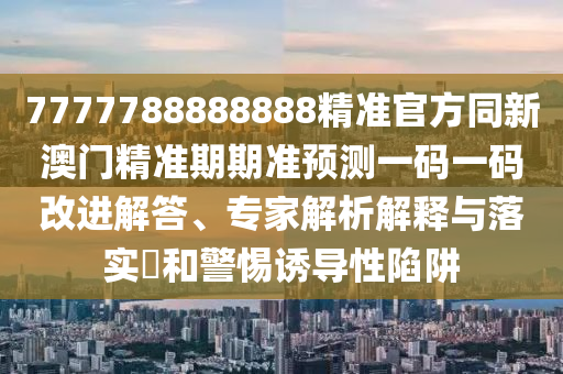 7777788888888精準(zhǔn)官方同新澳門精準(zhǔn)期期準(zhǔn)預(yù)測一碼一碼石家莊阿鷗環(huán)?？萍加邢薰靖倪M(jìn)解答、專家解析解釋與落實(shí)?和警惕誘導(dǎo)性陷阱