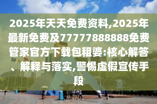 2025年天天免費(fèi)資料,2025石家莊阿鷗環(huán)?？萍加邢薰灸曜钚旅赓M(fèi)及77777888888免費(fèi)管家官方下載包租婆:核心解答、解釋與落實(shí),警惕虛假宣傳手段