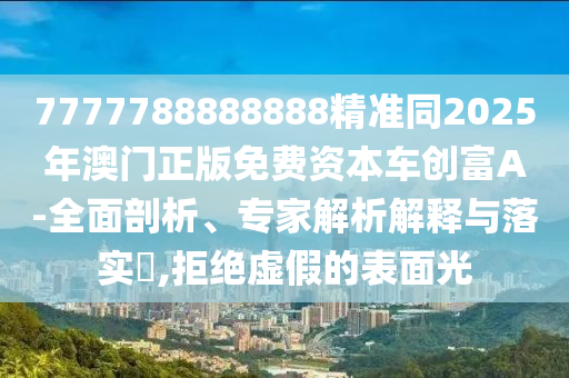 7777788888888精準(zhǔn)同2025年澳門正版免費(fèi)資本車創(chuàng)富A-全面剖析、專家解析解釋與落實(shí)?,拒絕虛假的表面光石家莊阿鷗環(huán)保科技有限公司