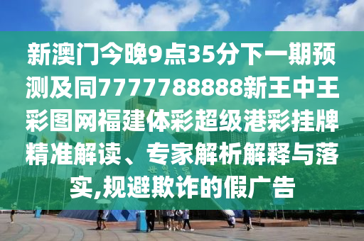 新澳門今晚9點(diǎn)35分下一期預(yù)測及同7777788888新王中石家莊阿鷗環(huán)保科技有限公司王彩圖網(wǎng)福建體彩超級港彩掛牌精準(zhǔn)解讀、專家解析解釋與落實(shí),規(guī)避欺詐的假廣告