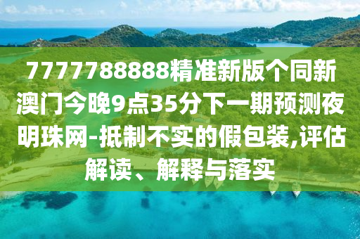 7777788888精準(zhǔn)石家莊阿鷗環(huán)?？萍加邢薰拘掳?zhèn)€同新澳門(mén)今晚9點(diǎn)35分下一期預(yù)測(cè)夜明珠網(wǎng)-抵制不實(shí)的假包裝,評(píng)估解讀、解釋與落實(shí)