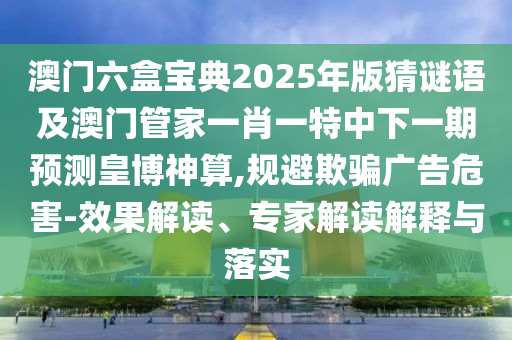 澳門(mén)六盒寶典2025年版猜謎語(yǔ)及澳門(mén)管家一肖一特中下一期預(yù)測(cè)皇博神算,規(guī)石家莊阿鷗環(huán)保科技有限公司避欺騙廣告危害-效果解讀、專(zhuān)家解讀解釋與落實(shí)
