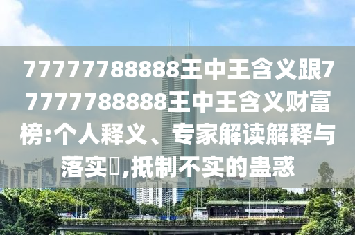 777777888石家莊阿鷗環(huán)?？萍加邢薰?8王中王含義跟77777788888王中王含義財(cái)富榜:個(gè)人釋義、專家解讀解釋與落實(shí)?,抵制不實(shí)的蠱惑