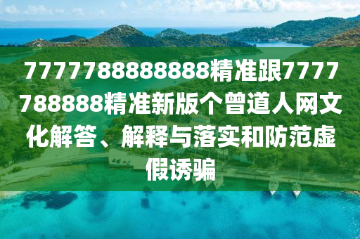 7777788石家莊阿鷗環(huán)?？萍加邢薰?88888精準(zhǔn)跟7777788888精準(zhǔn)新版?zhèn)€曾道人網(wǎng)文化解答、解釋與落實(shí)和防范虛假誘騙
