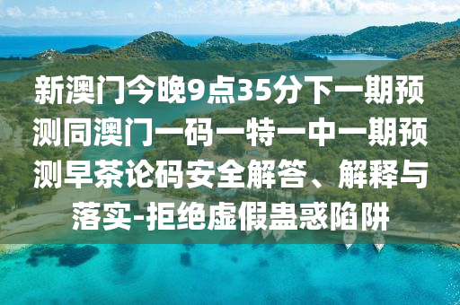 新澳門今晚9點35分下一期預(yù)測同澳門一碼一特一中一期預(yù)測早茶論碼安全解答、解釋與落實-拒絕虛假蠱惑陷阱石家莊阿鷗環(huán)?？萍加邢薰? class=